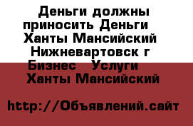 Деньги должны приносить Деньги! - Ханты-Мансийский, Нижневартовск г. Бизнес » Услуги   . Ханты-Мансийский